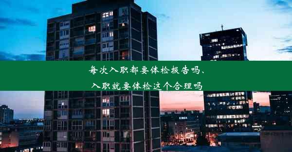 每次入职都要体检报告吗、入职就要体检这个合理吗