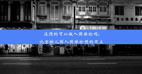 没预约可以做入园体检吗;北京幼儿园入园体检预约不上