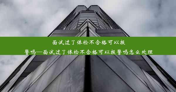 面试过了体检不合格可以报警吗—面试过了体检不合格可以报警吗怎么处理