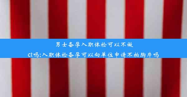 <b>男士备孕入职体检可以不做ct吗;入职体检备孕可以向单位申请不拍胸片吗</b>