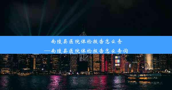 南陵县医院体检报告怎么查—南陵县医院体检报告怎么查询