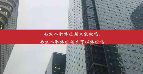 南京入职体检周末能做吗、南京入职体检周末可以体检吗