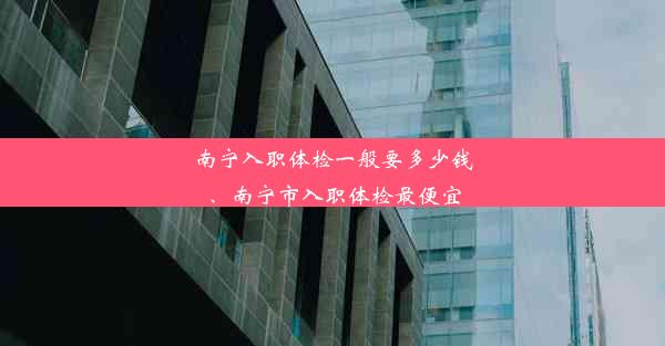 南宁入职体检一般要多少钱、南宁市入职体检最便宜