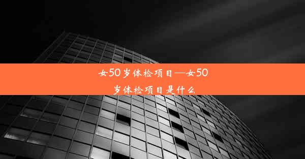 <b>女50岁体检项目—女50岁体检项目是什么</b>