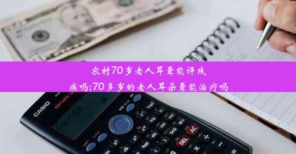 农村70岁老人耳聋能评残疾吗;70多岁的老人耳朵聋能治疗吗