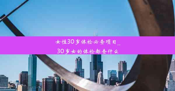 女性30岁体检必查项目_30岁女的体检都查什么