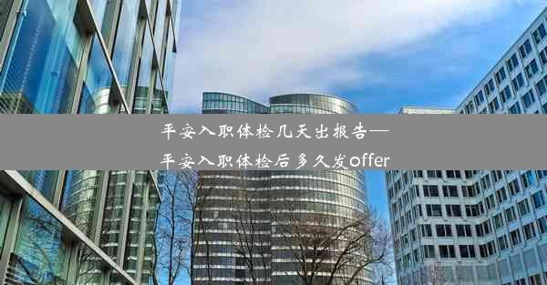 <b>平安入职体检几天出报告—平安入职体检后多久发offer</b>