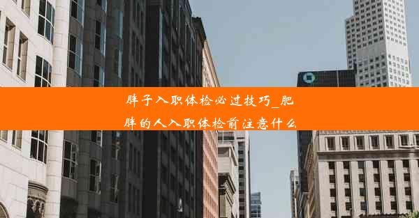 胖子入职体检必过技巧_肥胖的人入职体检前注意什么