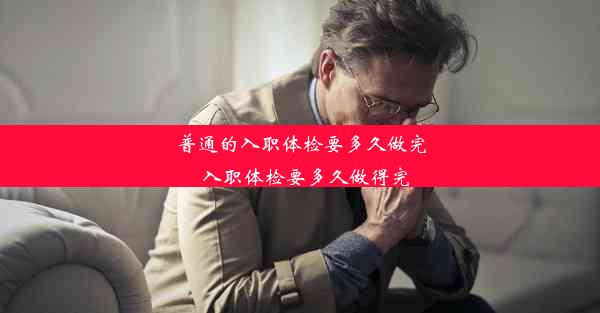 普通的入职体检要多久做完_入职体检要多久做得完