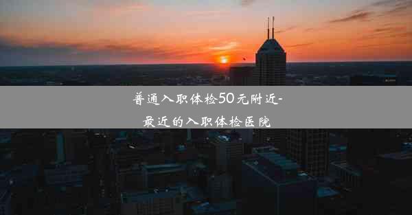 普通入职体检50元附近-最近的入职体检医院