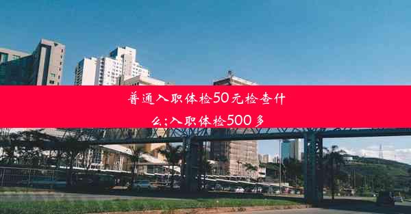 普通入职体检50元检查什么;入职体检500多