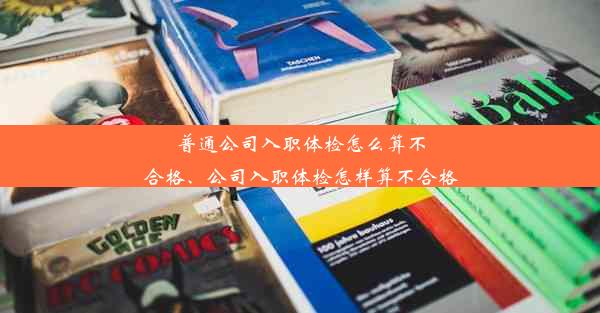 普通公司入职体检怎么算不合格、公司入职体检怎样算不合格