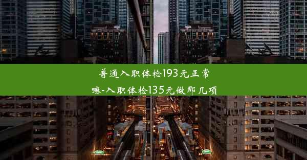 普通入职体检193元正常嘛-入职体检135元做那几项