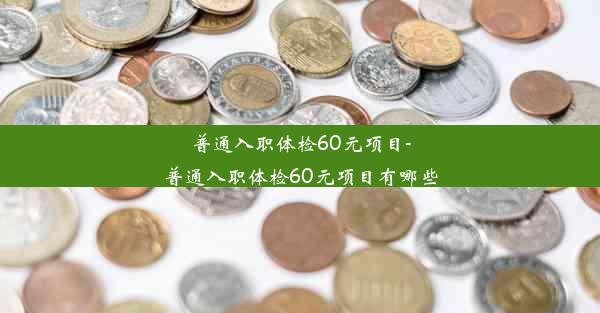 普通入职体检60元项目-普通入职体检60元项目有哪些