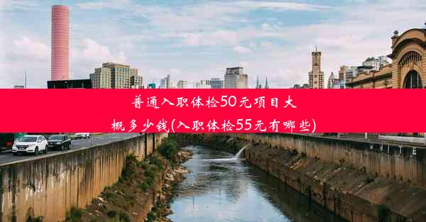 普通入职体检50元项目大概多少钱(入职体检55元有哪些)