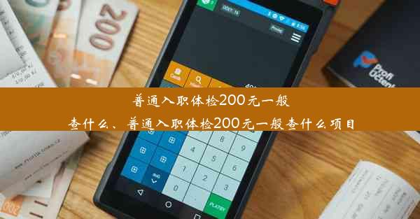 普通入职体检200元一般查什么、普通入职体检200元一般查什么项目