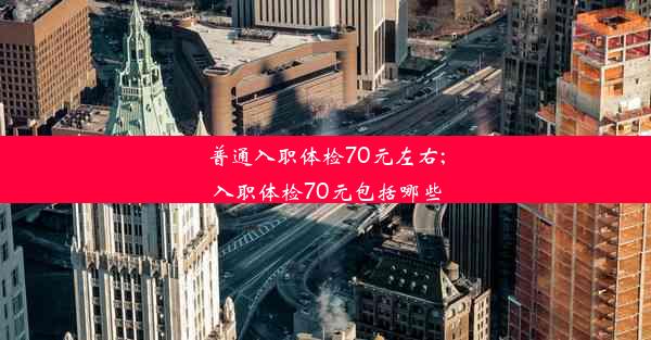 普通入职体检70元左右;入职体检70元包括哪些