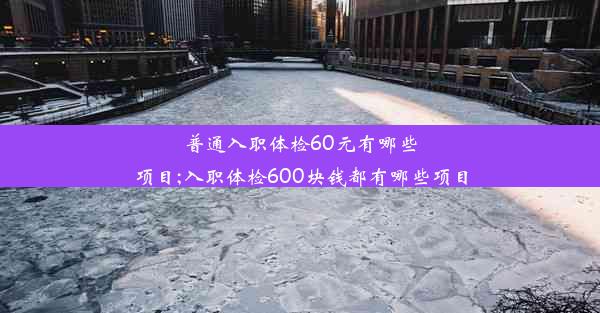 普通入职体检60元有哪些项目;入职体检600块钱都有哪些项目