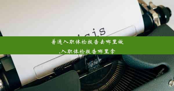 普通入职体检报告去哪里做,入职体检报告哪里拿