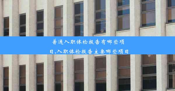 普通入职体检报告有哪些项目,入职体检报告主要哪些项目