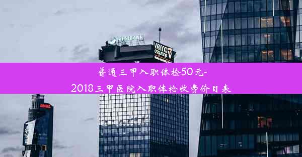 普通三甲入职体检50元-2018三甲医院入职体检收费价目表