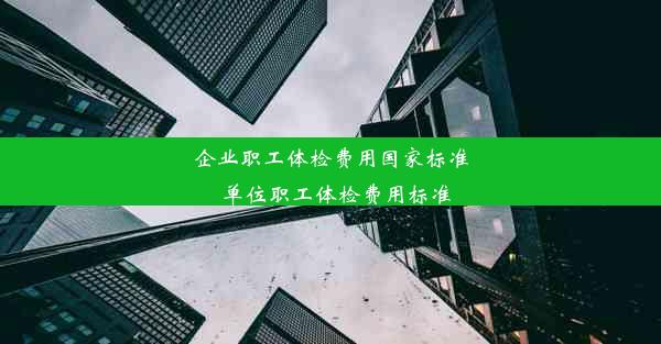 企业职工体检费用国家标准_单位职工体检费用标准