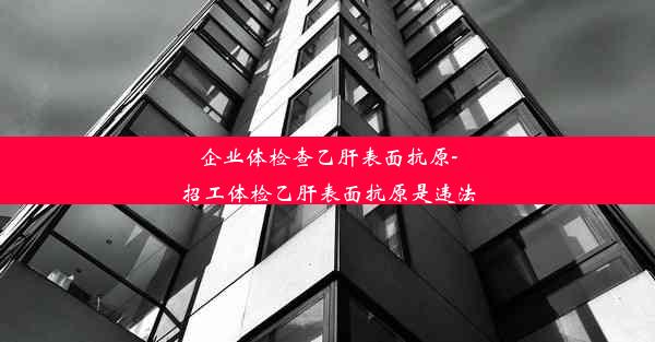 企业体检查乙肝表面抗原-招工体检乙肝表面抗原是违法