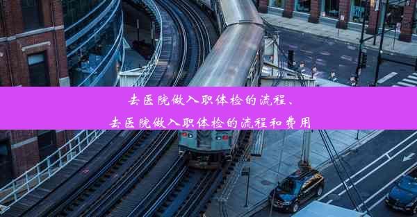 去医院做入职体检的流程、去医院做入职体检的流程和费用