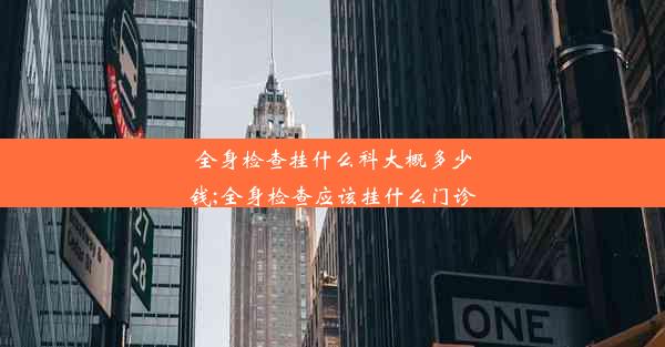 全身检查挂什么科大概多少钱;全身检查应该挂什么门诊