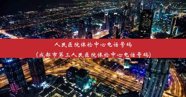 <b>人民医院体检中心电话号码(成都市第三人民医院体检中心电话号码)</b>