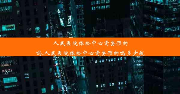 人民医院体检中心需要预约吗,人民医院体检中心需要预约吗多少钱