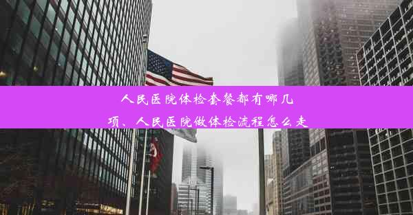 人民医院体检套餐都有哪几项、人民医院做体检流程怎么走