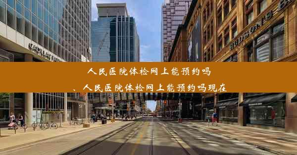 人民医院体检网上能预约吗、人民医院体检网上能预约吗现在