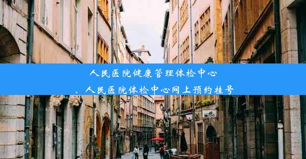 人民医院健康管理体检中心、人民医院体检中心网上预约挂号