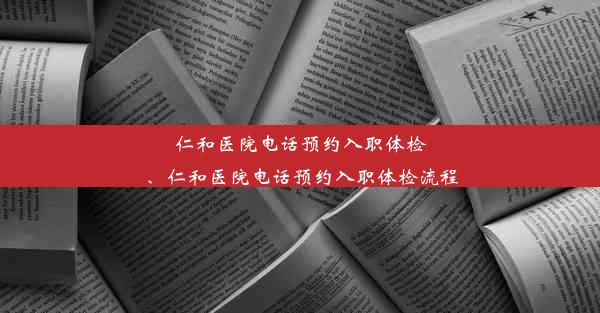 仁和医院电话预约入职体检、仁和医院电话预约入职体检流程