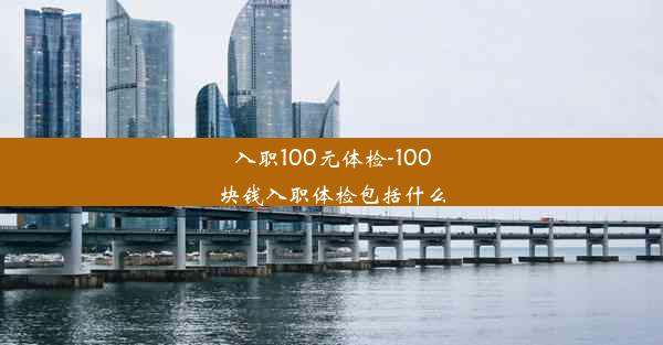 入职100元体检-100块钱入职体检包括什么