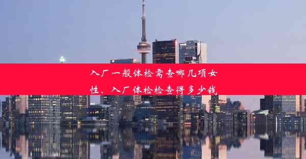 入厂一般体检需查哪几项女性、入厂体检检查得多少钱