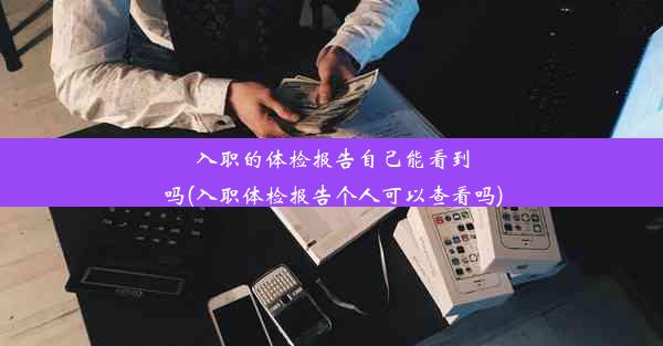 <b>入职的体检报告自己能看到吗(入职体检报告个人可以查看吗)</b>