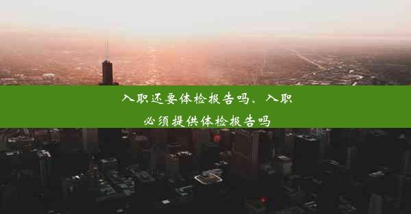 入职还要体检报告吗、入职必须提供体检报告吗