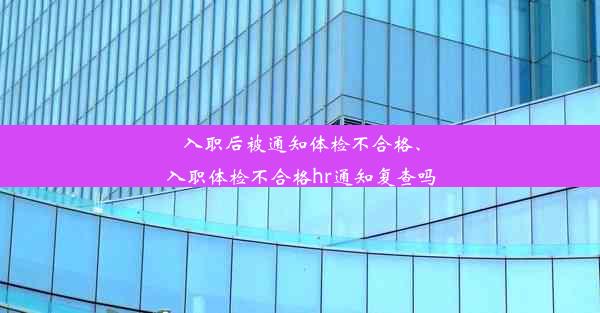 入职后被通知体检不合格、入职体检不合格hr通知复查吗