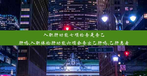 入职肝功能七项检查是查乙肝吗,入职体检肝功能六项会查出乙肝吗,乙肝患者