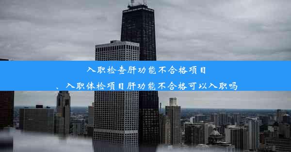 入职检查肝功能不合格项目、入职体检项目肝功能不合格可以入职吗