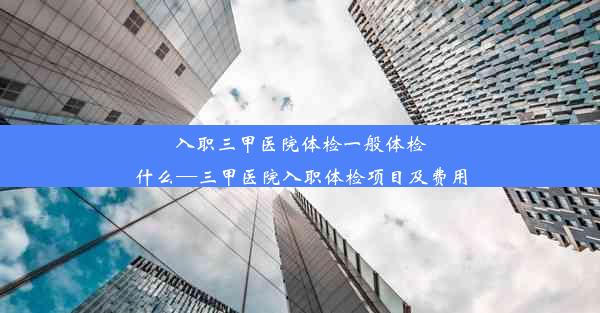 入职三甲医院体检一般体检什么—三甲医院入职体检项目及费用