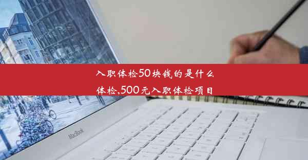 入职体检50块钱的是什么体检,500元入职体检项目