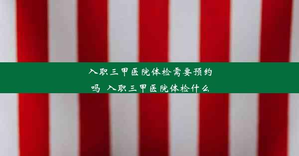 <b>入职三甲医院体检需要预约吗_入职三甲医院体检什么</b>