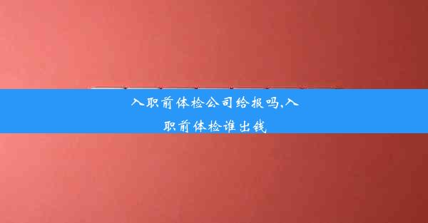 入职前体检公司给报吗,入职前体检谁出钱