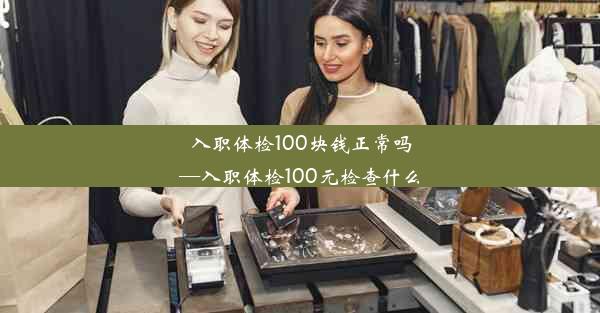 入职体检100块钱正常吗—入职体检100元检查什么