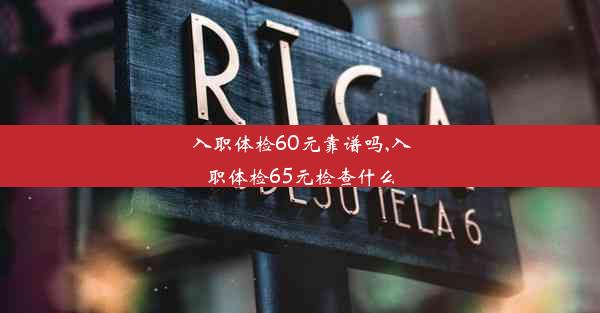 入职体检60元靠谱吗,入职体检65元检查什么