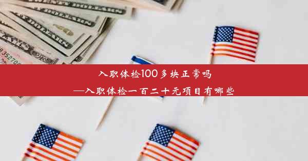 入职体检100多块正常吗—入职体检一百二十元项目有哪些