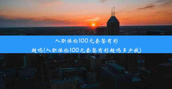 入职体检100元套餐有彩超吗(入职体检100元套餐有彩超吗多少钱)